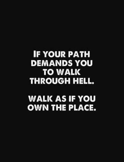 IF YOUR PATH DEMANDS YOU TO WALK THROUGH HELL.
WALK AS IF YOU OWN THE PLACE.