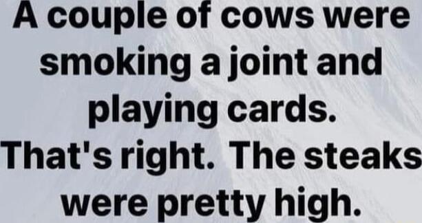 A couple of cows were smoking a joint and playing cards Thats right The steaks were pretty high