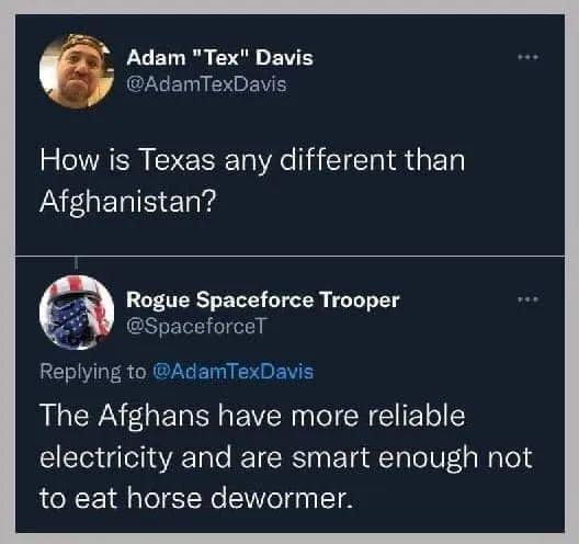 _ Adam Tex Davis CLGERIIBENE How is Texas any different than Afghanistan 4 Rogue Spaceforce Trooper SpaceforceT Replying to AdamTexDavis The Afghans have more reliable electricity and are smart enough not to eat horse dewormer