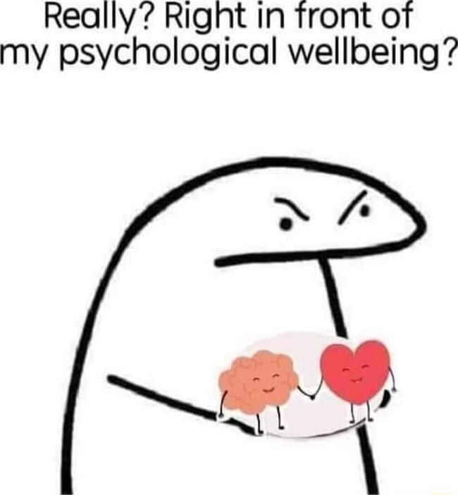 Really Right in front of my psychological wellbeing