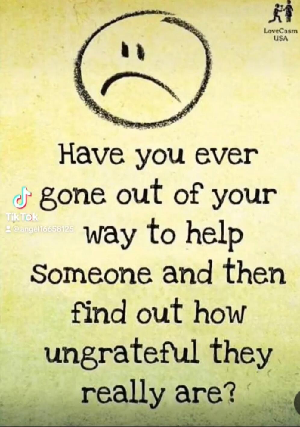 Have you ever gone out of your way to help someone and then find out how ungrateful they really are?