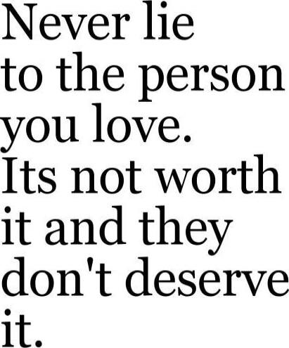 Never lie to the person you love. Its not worth it and they don't deserve it.