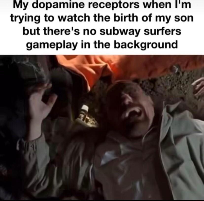 My dopamine receptors when Im trying to watch the birth of my son but theres no subway surfers gameplay in the background