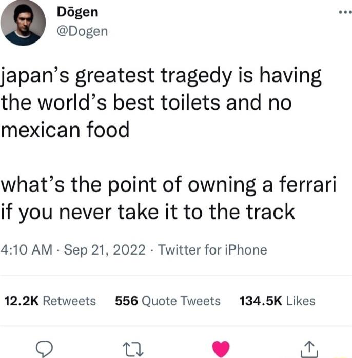 Dgen Dogen japans greatest tragedy is having the worlds best toilets and no mexican food whats the point of owning a ferrari if you never take it to the track 410 AM Sep 21 2022 Twitter for iPhone 122K Retweets 556 Quote Tweets 1345K Likes O m Kot