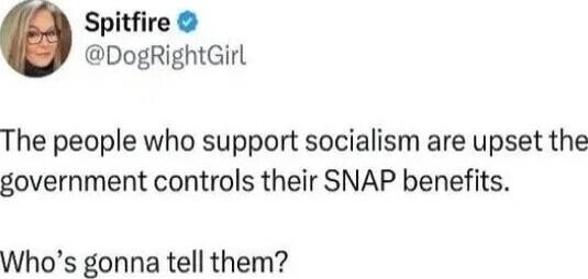 The people who support socialism are upset the government controls their SNAP benefits.

Who’s gonna tell them?