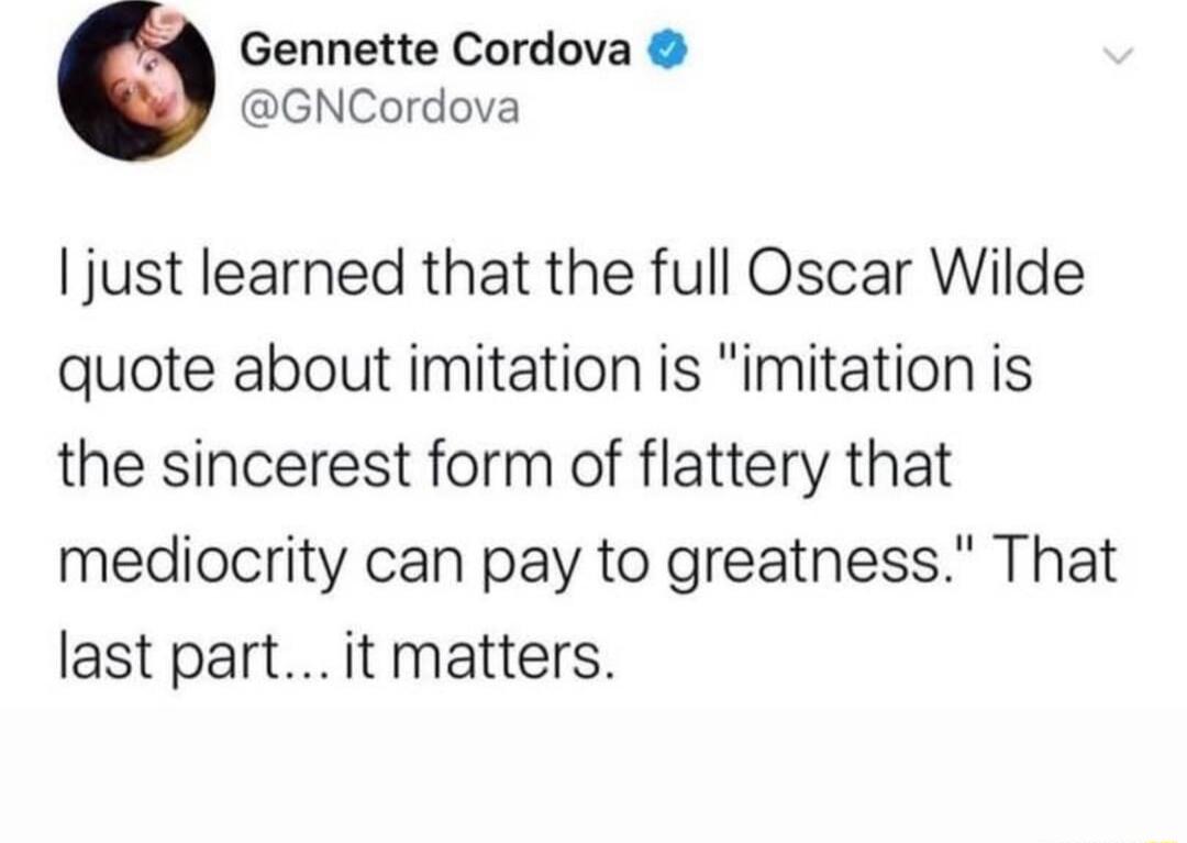 Gennette Cordova GNCordova just learned that the full Oscar Wilde quote about imitation is imitation is the sincerest form of flattery that mediocrity can pay to greatness That last part it matters