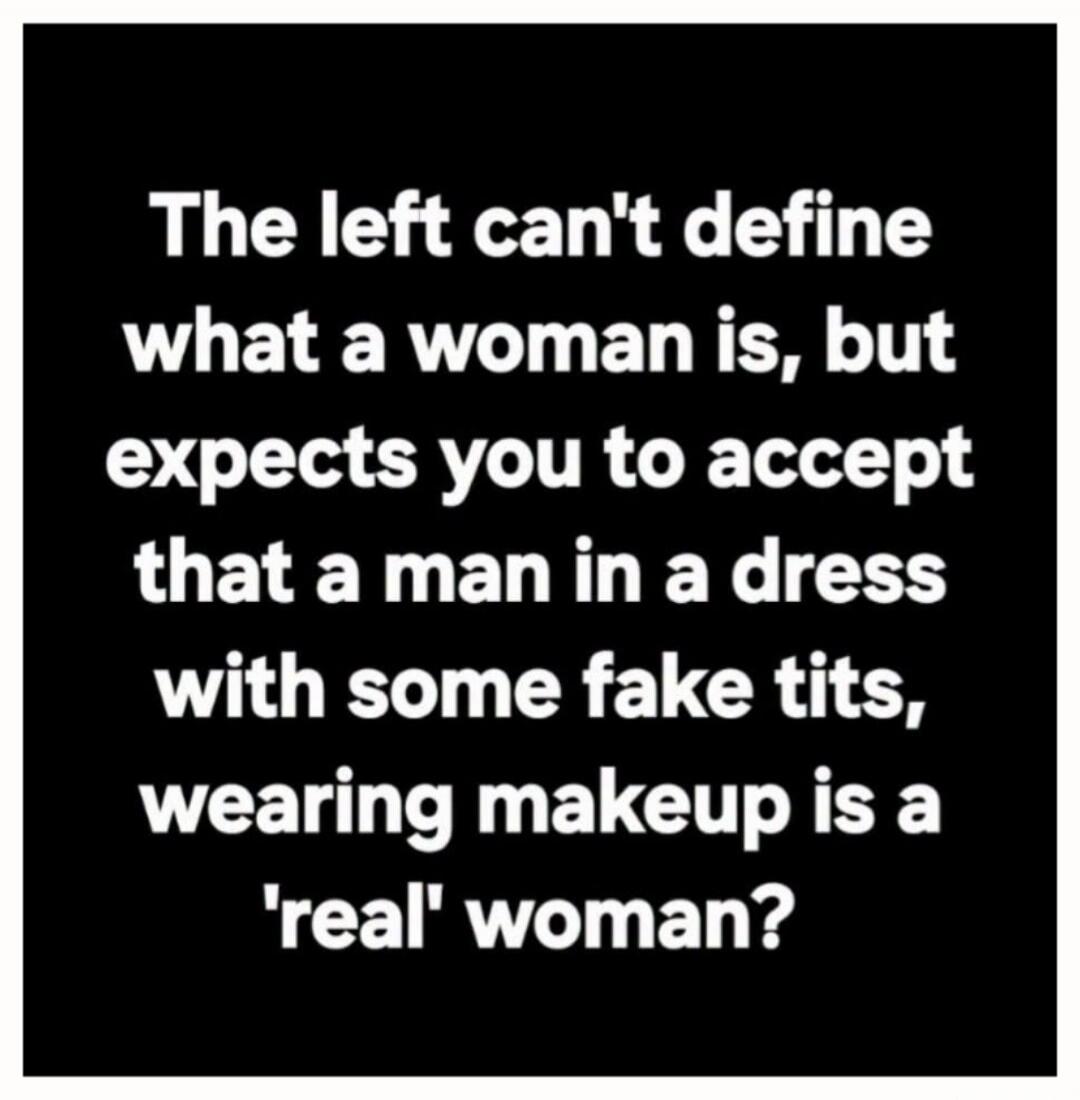 The left can't define what a woman is, but expects you to accept that a man in a dress with some fake tits, wearing makeup is a 'real' woman?