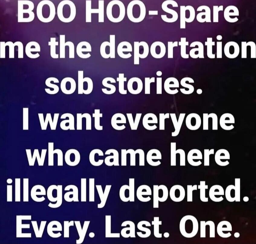 BOO HOO-Spare me the deportation sob stories. I want everyone who came here illegally deported. Every. Last. One.