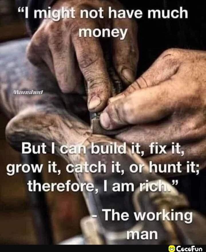 I might not have much money
But I can build it, fix it, grow it, catch it, or hunt it; therefore, I am rich.
- The working man