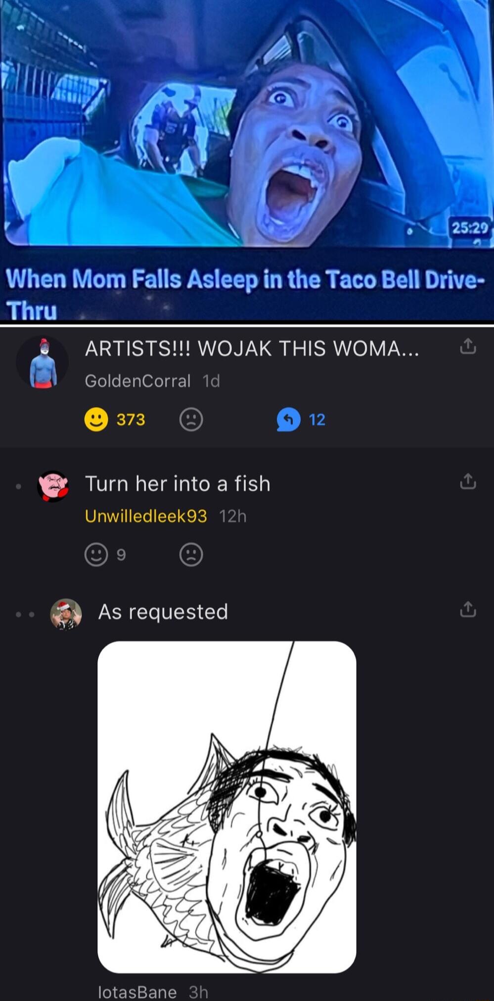When Mom Falls Asleep in the Taco Bell Drive Thru ARTISTS WOJAK THIS WOMA E ELeIE Turn herinto a fish Unwilledleek93 As requested