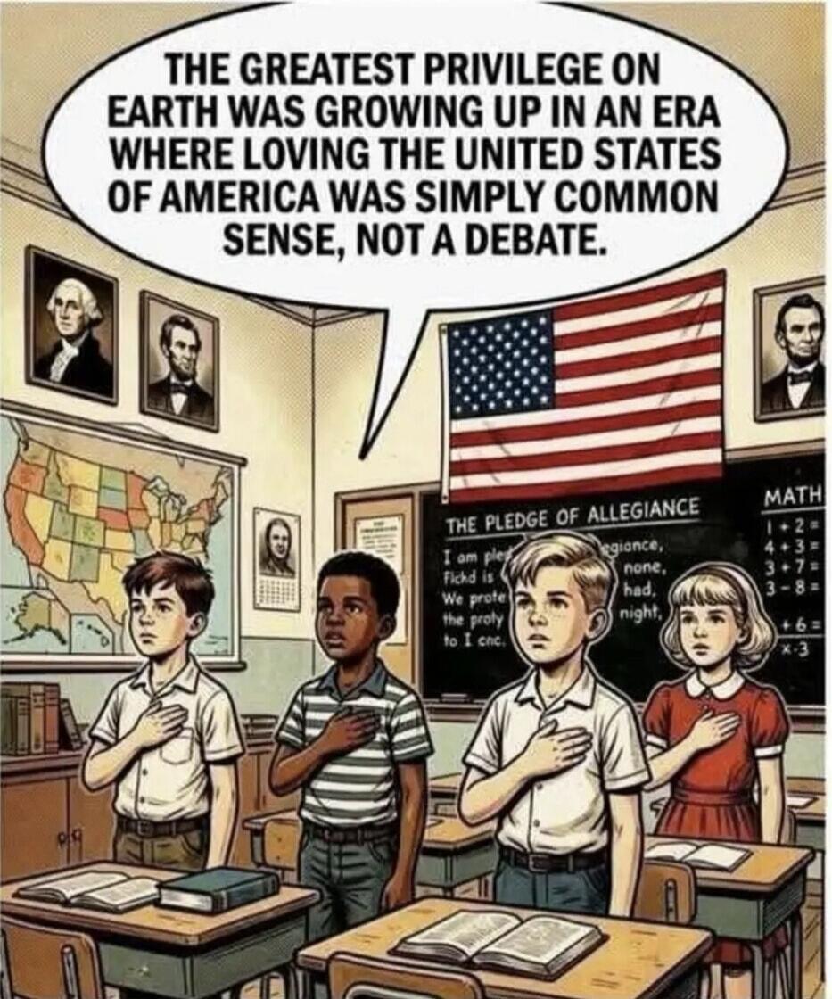 THE GREATEST PRIVILEGE ON EARTH WAS GROWING UP IN AN ERA WHERE LOVING THE UNITED STATES OF AMERICA WAS SIMPLY COMMON SENSE, NOT A DEBATE. THE PLEDGE OF ALLEGIANCE I am ple Fickd is We prote the proty to I cnc. MATH 1+2= 4+3= 3+7= 3-8= +6= x-3