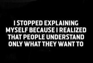 I STOPPED EXPLAINING MYSELF BECAUSE I REALIZED THAT PEOPLE UNDERSTAND ONLY WHAT THEY WANT TO