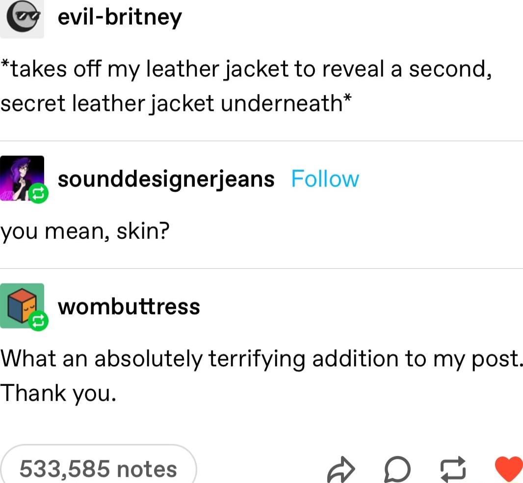 evil britney takes off my leather jacket to reveal a second secret leather jacket underneath n sounddesignerjeans Follow you mean skin wombuttress What an absolutely terrifying addition to my post Thank you 533585 notes S 0 i