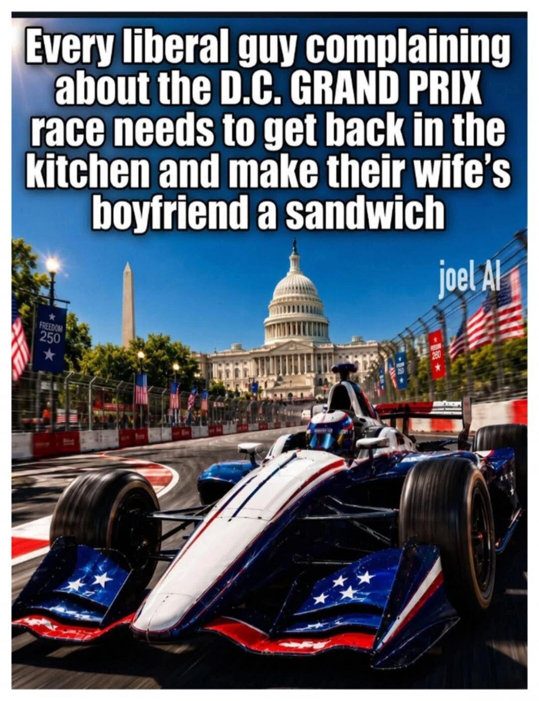Every liberal guy complaining about the D.C. GRAND PRIX race needs to get back in the kitchen and make their wife's boyfriend a sandwich. joel Al