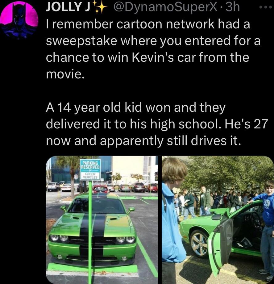 JOLLY J DynamoSuperX 3h Iremember cartoon network had a 3 sweepstake where you entered for a chance to win Kevins car from the ulelVi A 14 year old kid won and they delivered it to his high school Hes 27 now and apparently still drives it