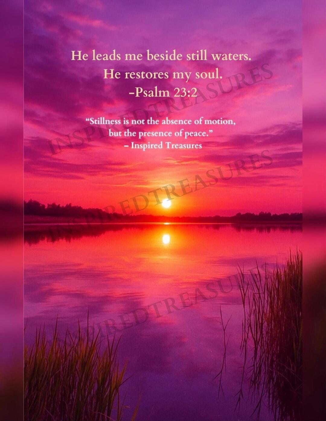 He leads me beside still waters. He restores my soul. -Psalm 23:2
