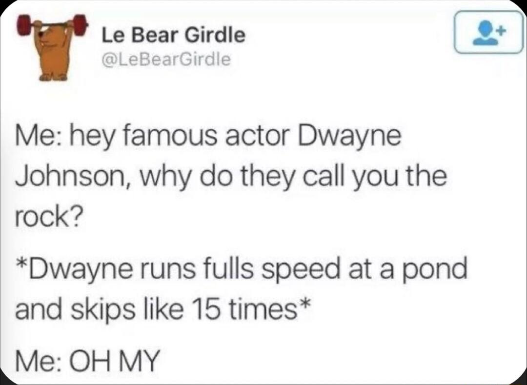 VT Le Bear Girdle 2 LeBearGirdle Me hey famous actor Dwayne Johnson why do they call you the rock Dwayne runs fulls speed at a pond and skips like 15 times Me OH MY