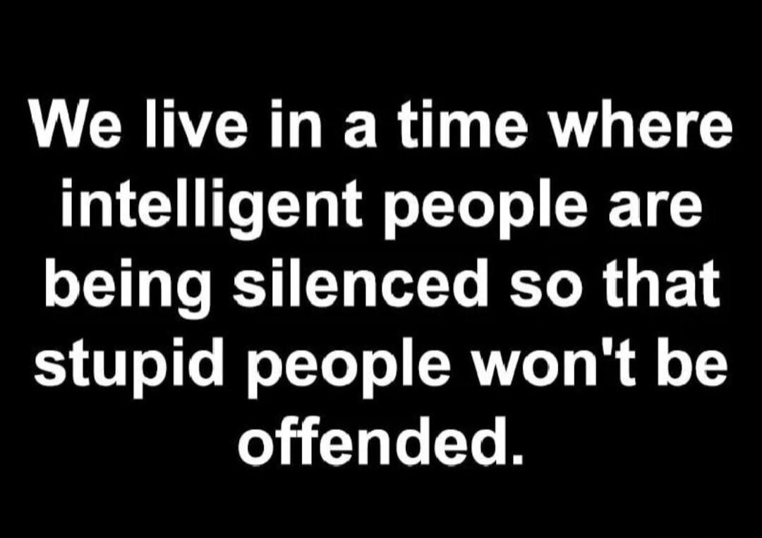 We live in a time where intelligent people are being silenced so that stupid people won't be offended.