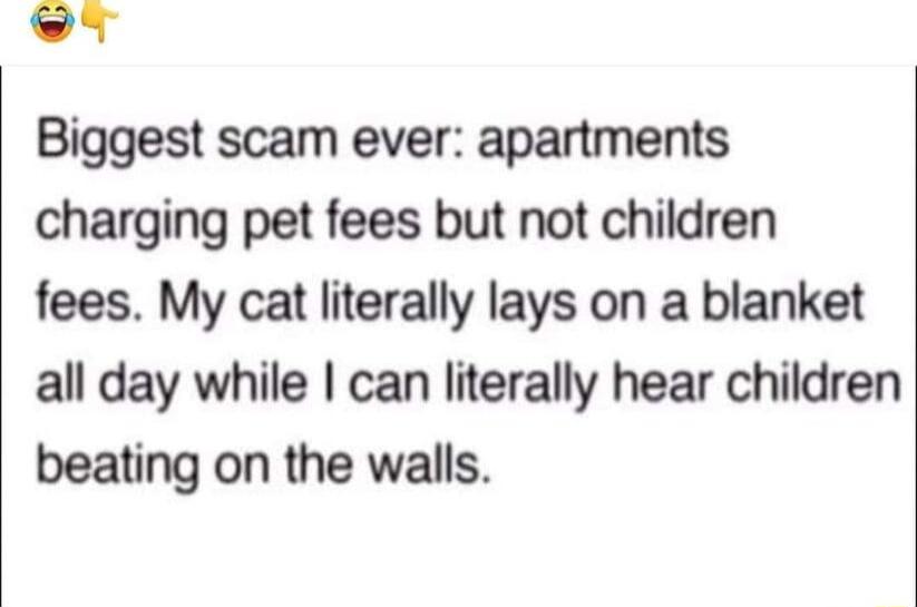 Biggest scam ever apartments charging pet fees but not children fees My cat literally lays on a blanket all day while can literally hear children beating on the walls