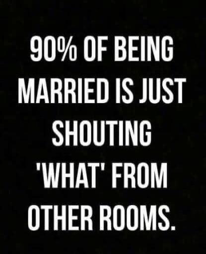 90% OF BEING MARRIED IS JUST SHOUTING 'WHAT' FROM OTHER ROOMS.