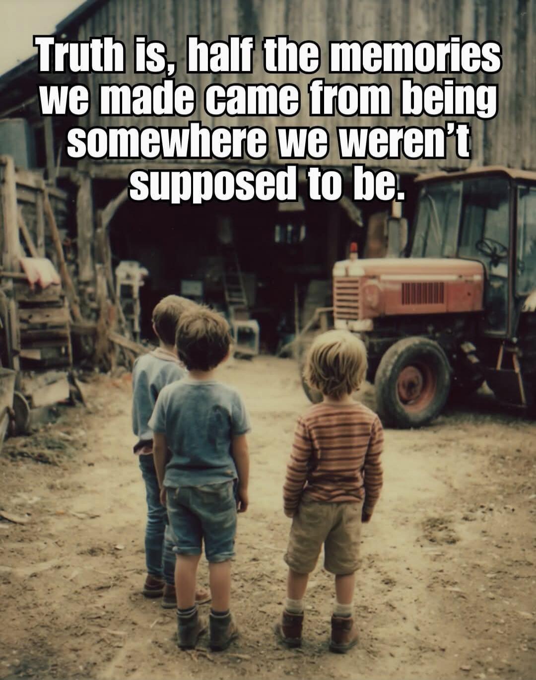 Truth is, half the memories we made came from being somewhere we weren't supposed to be.