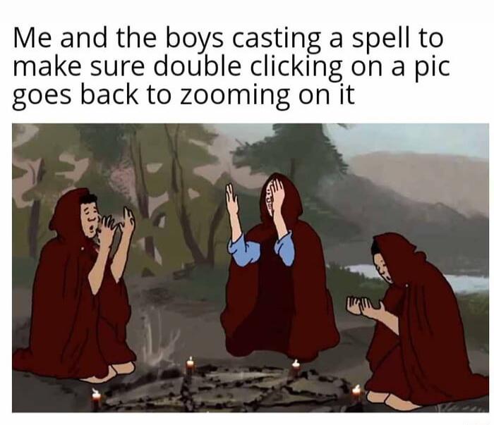 Me and the boys casting a spell to make sure double clicking on a pic goes back to zooming on it