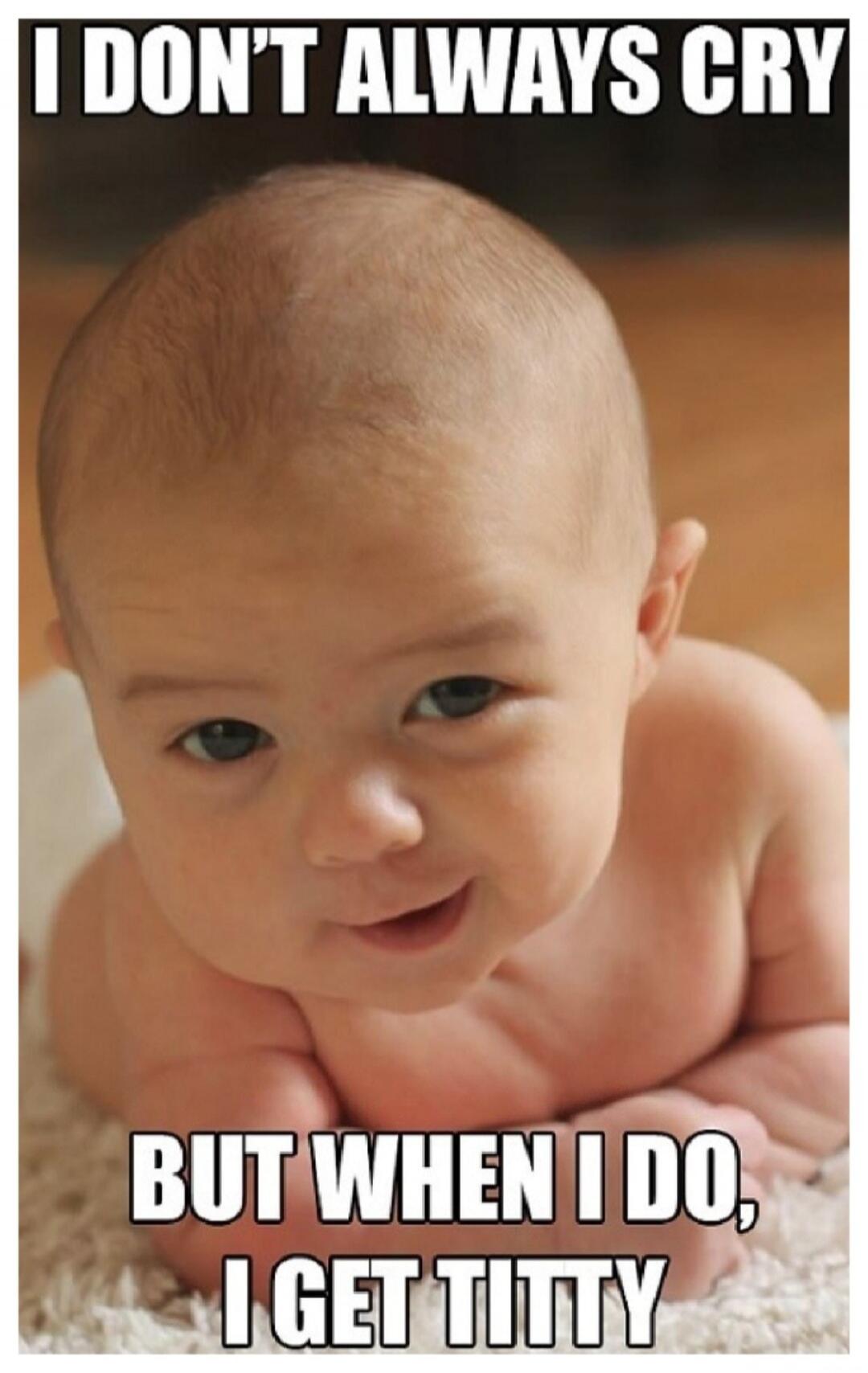 I DON'T ALWAYS CRY BUT WHEN I DO, I GET TITTY