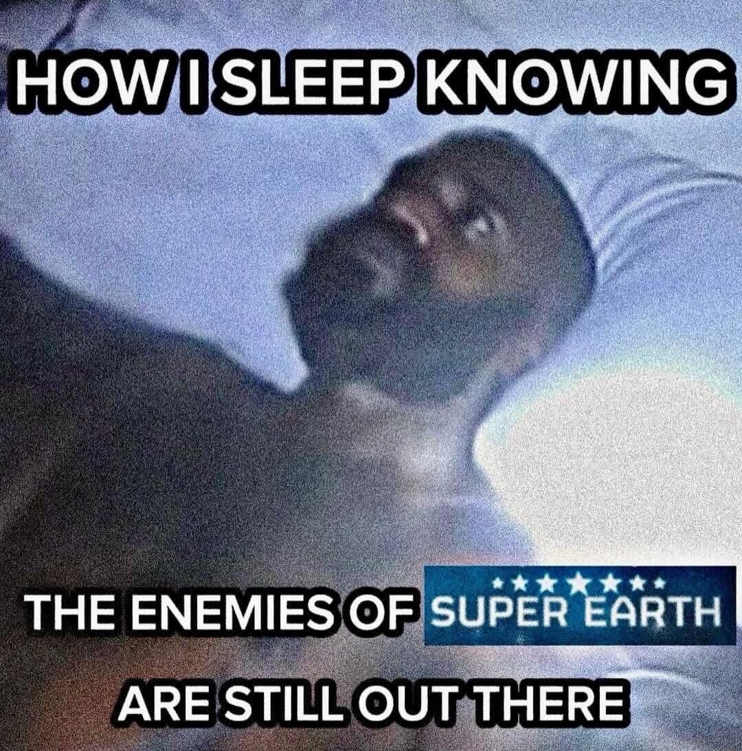 HOW I SLEEP KNOWING THE ENEMIES OF SUPER EARTH ARE STILL OUT THERE