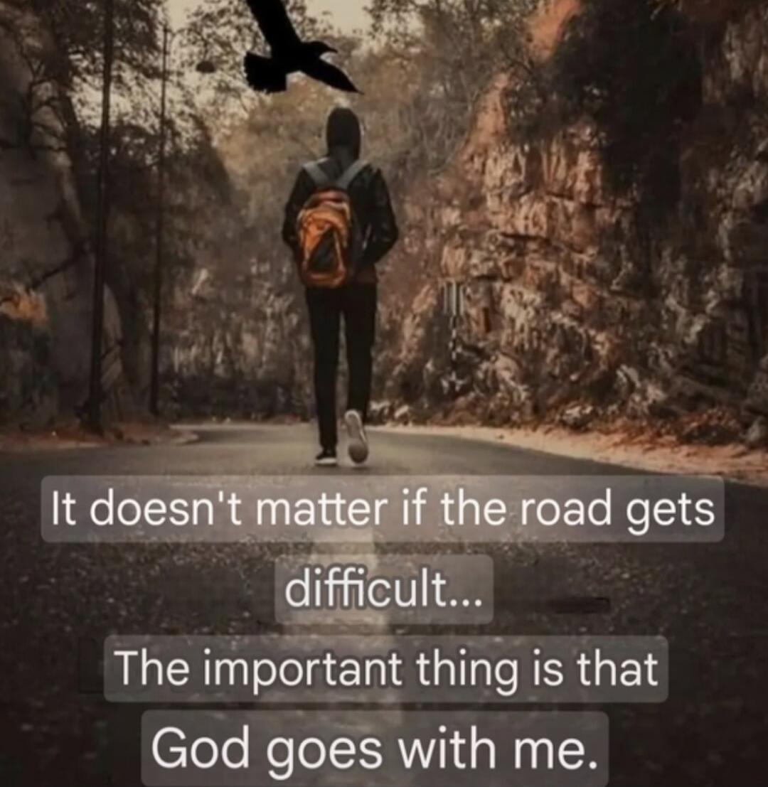 It doesn't matter if the road gets difficult... The important thing is that God goes with me.