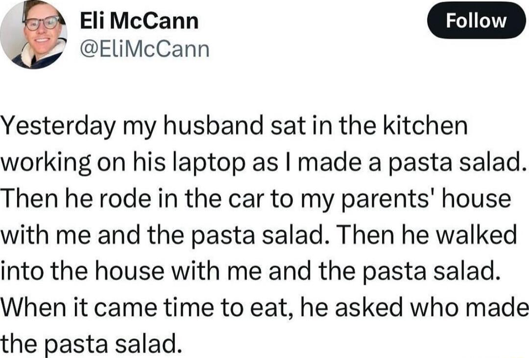 EliMcCann ELliMcCann Yesterday my husband sat in the kitchen working on his laptop as made a pasta salad Then he rode in the car to my parents house with me and the pasta salad Then he walked into the house with me and the pasta salad When it came time to eat he asked who made the pasta salad