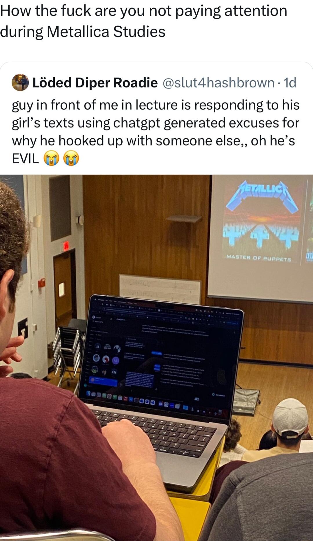 How the fuck are you not paying attention uring Metallica Studies Lsded Diper Roadie slut4hash vn 1d guy in front of me in lecture is responding to his girls texts using chatgpt generated excuses for why he hooked up with someone else oh hes EVL