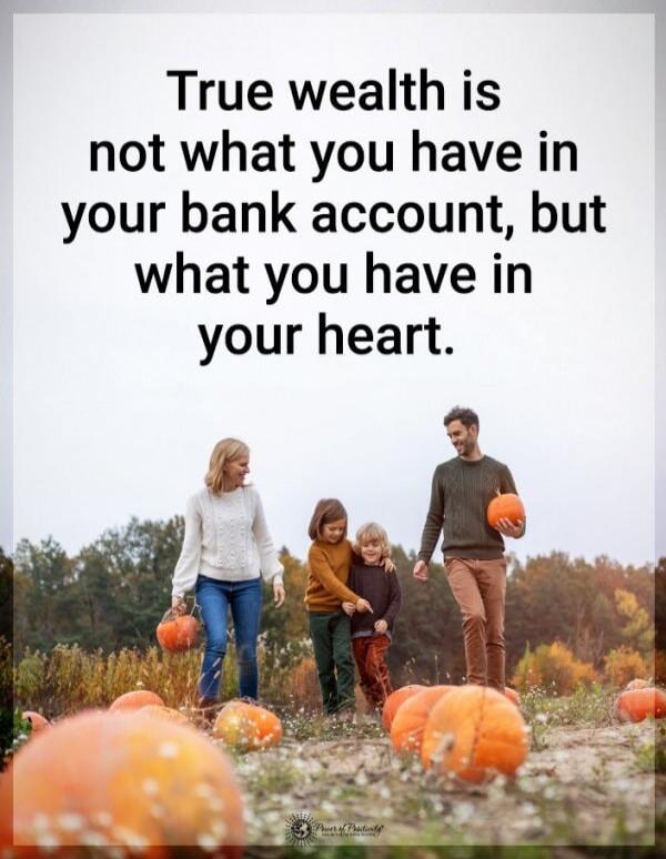 True wealth is not what you have in your bank account, but what you have in your heart.