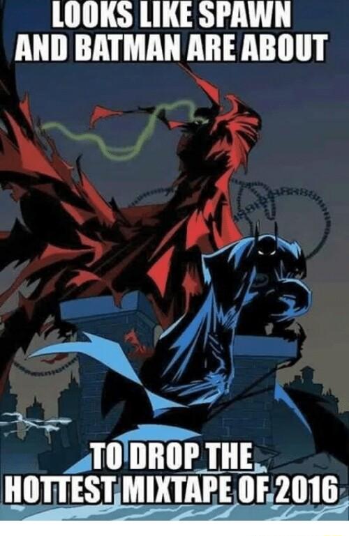 LOOKS LIKE SPAWN AND BATMAN ARE ABOUT Tlllllllll P THE IIIITIESTIMIXTAIE 0F2016I