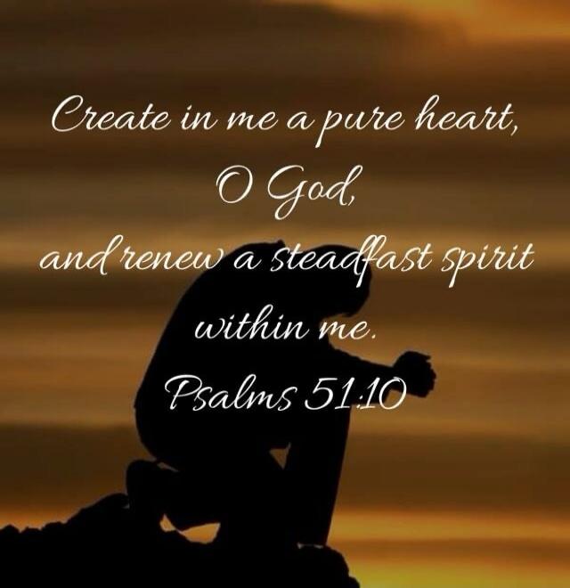 Create in me a pure heart, O God, and renew a steadfast spirit within me. Psalms 51:10