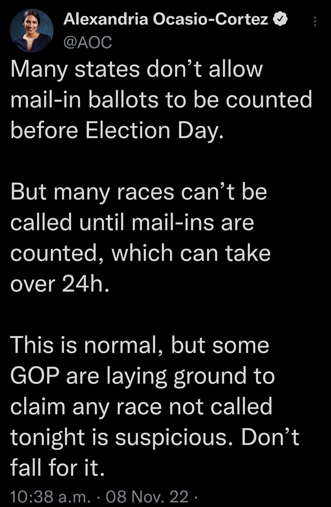 Alexandria Ocasio Cortez o AoC ETWAS 1o ol o a1 e mail in ballots to be counted before Election Day But many races cant be called until mail ins are counted which can take o VT2 o This is normal but some GOP are laying ground to claim any race not called tonight is suspicious Dont fall for it 1038 am 08 Nov 22