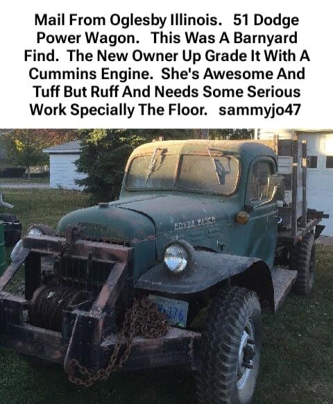 Mail From Oglesby Illinois. 51 Dodge Power Wagon. This Was A Barnyard Find. The New Owner Up Grade It With A Cummins Engine. She's Awesome And Tuff But Ruff And Needs Some Serious Work Specially The Floor. sammyjo47