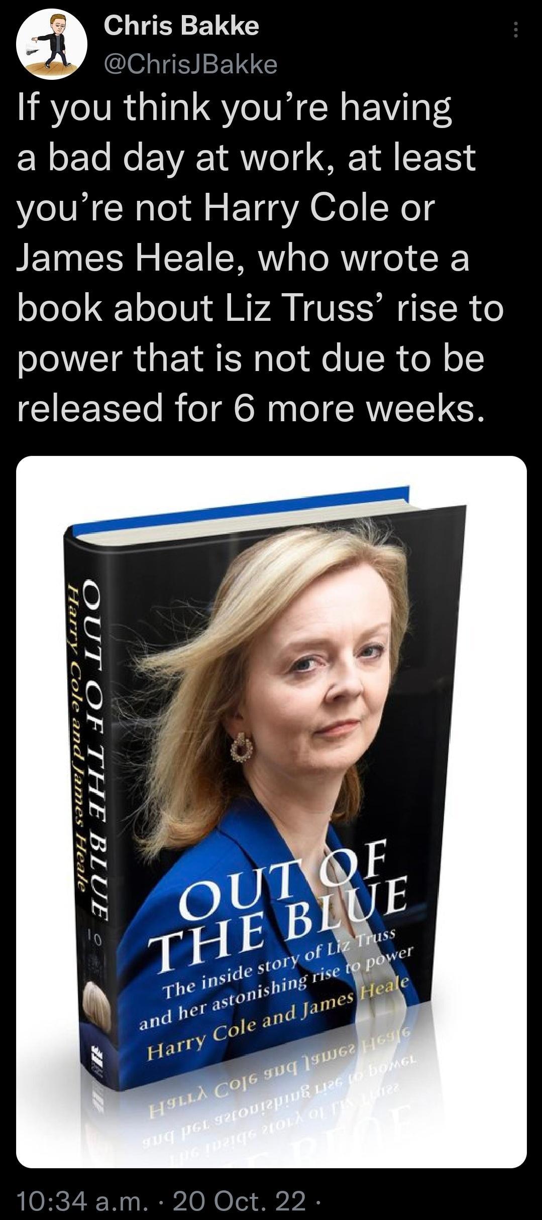 Chris Bakke ChrisJBakke If you think youre having a bad day at work at least youre not Harry Cole or James Heale who wrote a book about Liz Truss rise to power that is not due to be released for 6 more weeks 7z ate o rre e 5 v n X N bl I N 5
