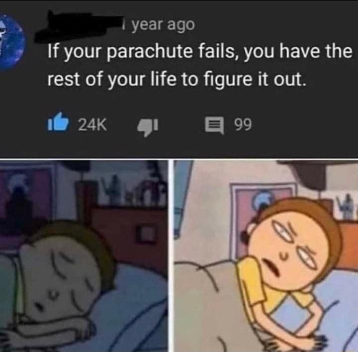 year ago If your parachute fails you have the rest of your life to figure it out T 27U TR t