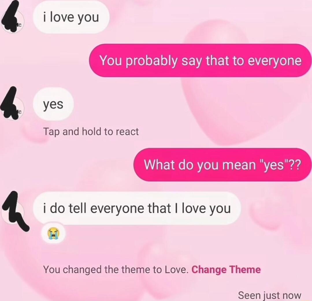 ilove you You probably say that to everyone Tap and hold to react What do you mean yes i do tell everyone that love you yes You changed the theme to Love Change Theme Seen just now