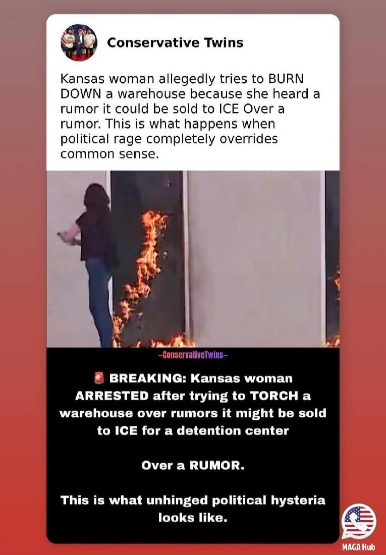 Kansas woman allegedly tries to BURN DOWN a warehouse because she heard a rumor it could be sold to ICE Over a rumor. This is what happens when political rage completely overrides common sense. 

BREAKING: Kansas woman ARRESTED after trying to TORCH a warehouse over rumors it might be sold to ICE for a detention center Over a RUMOR. This is what un
