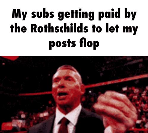 My subs getting paid by the Rothschilds to let my posts flop
