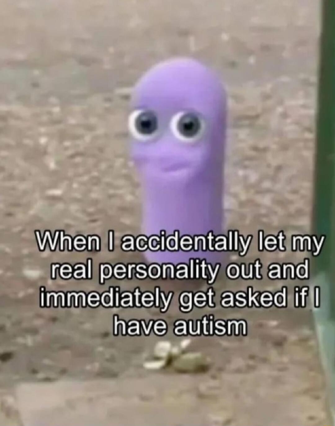 When I accidentally let my real personality out and immediately get asked if I have autism
