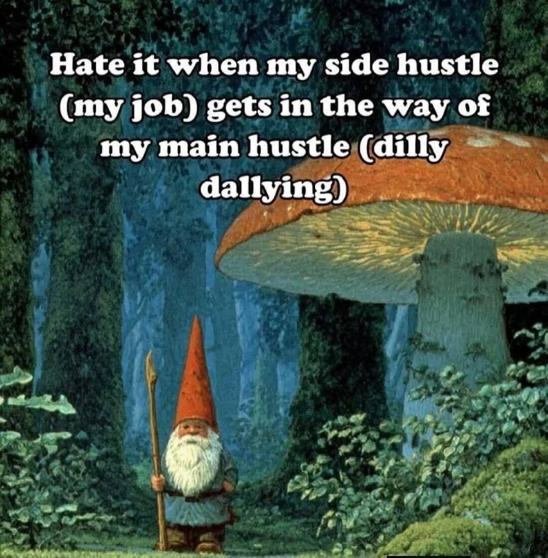 Hate it when my side hustle (my job) gets in the way of my main hustle (dilly dallying)