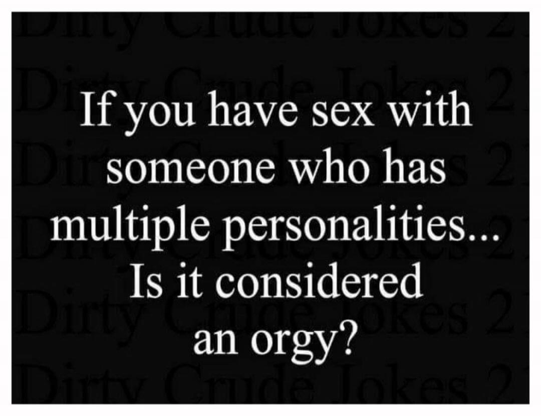 If you have sex with someone who has multiple personalities... Is it considered an orgy?