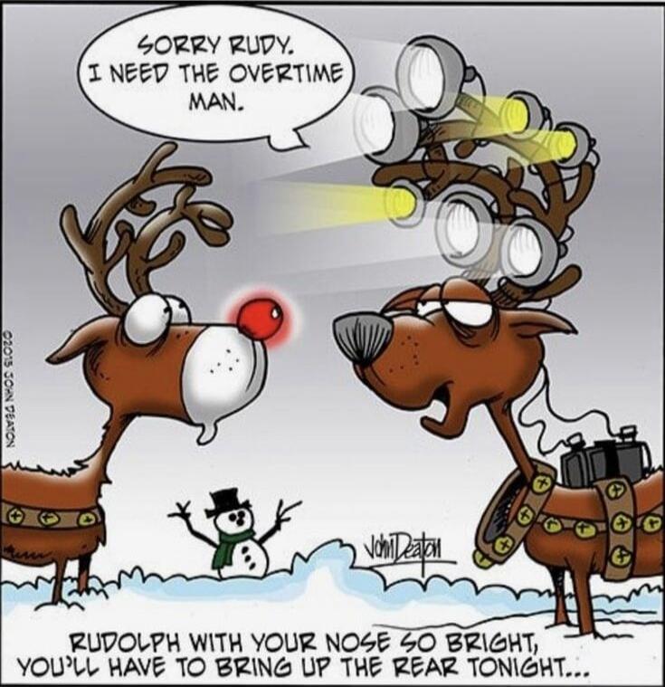 Sorry Rudy, I need the overtime man.
RUDOLPH WITH YOUR NOSE SO BRIGHT, YOU'LL HAVE TO BRING UP THE REAR TONIGHT...
