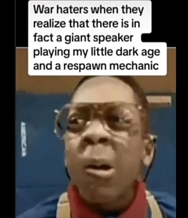 War haters when they realize that there is in fact a giant speaker playing my little dark age and a respawn mechanic