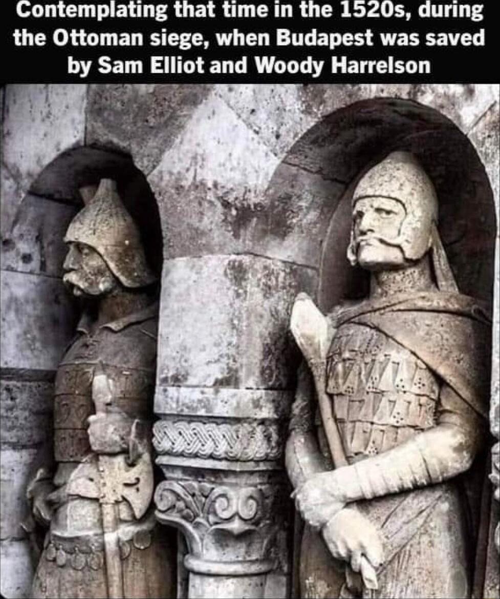 ontemplating that time in the Us during the Ottoman siege when Budapest was saved hy Sam Elliot and Wnody Harrelson