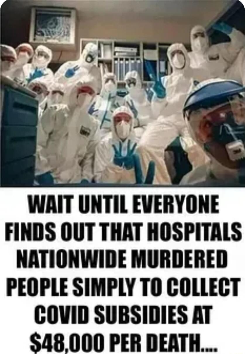 WAIT UNTIL EVERYONE FINDS OUT THAT HOSPITALS NATIONWIDE MURDERED PEOPLE SIMPLY TO COLLECT COVID SUBSIDIES AT 18000 PER DEATH