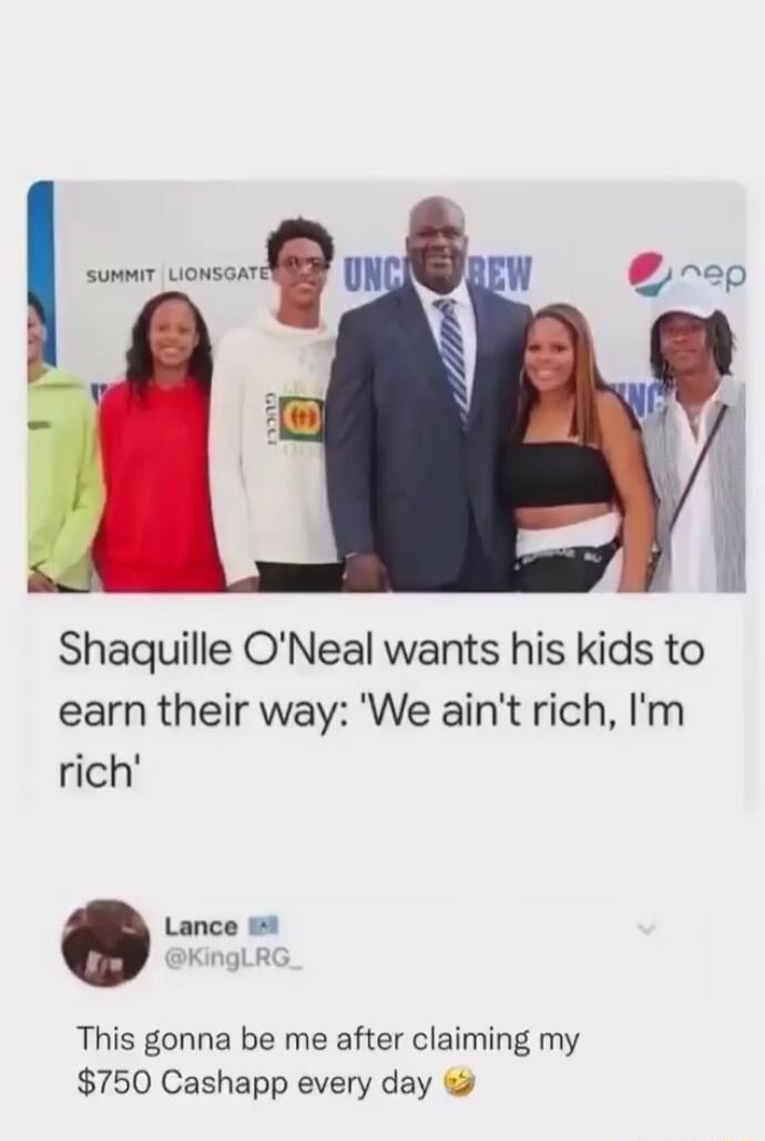 Shaquille ONeal wants his kids to earn their way We aint rich Im rich Lance w This gonna be me after claiming my 750 Cashapp every day