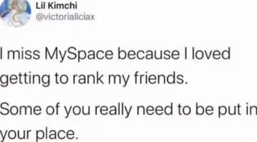 Lil Kimehi L victorialiciax miss MySpace because loved getting to rank my friends Some of you really need to be put in your place
